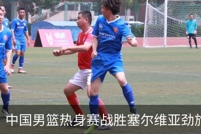 中国男篮热身赛战胜塞尔维亚劲旅 王俊杰砍下全场最高分