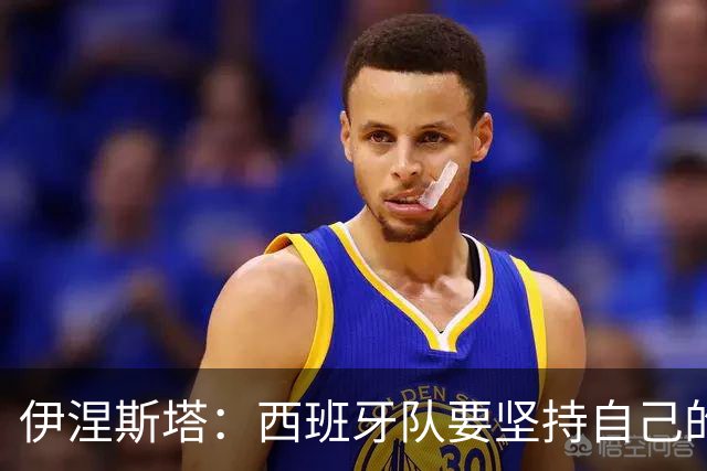 伊涅斯塔：西班牙队要坚持自己的风格 不能过分关注某个人