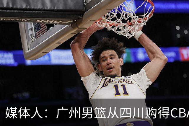 媒体人：广州男篮从四川购得CBA状元签 主教练人选也在接洽中