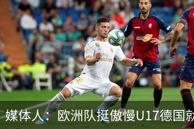 媒体人：欧洲队挺傲慢U17德国就很明显 赛前绝对没有怎么研究我们
