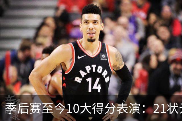 季后赛至今10大得分表演：21状元占3席 外星人41+24 米球半场39分
