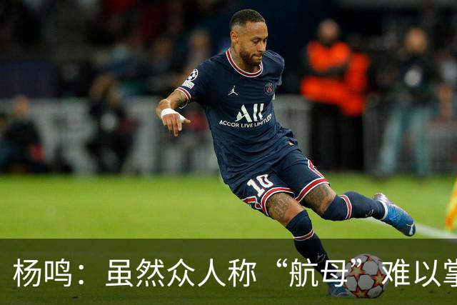 杨鸣：虽然众人称“航母”难以掌控，我仍想再试一次重回辽宁执教