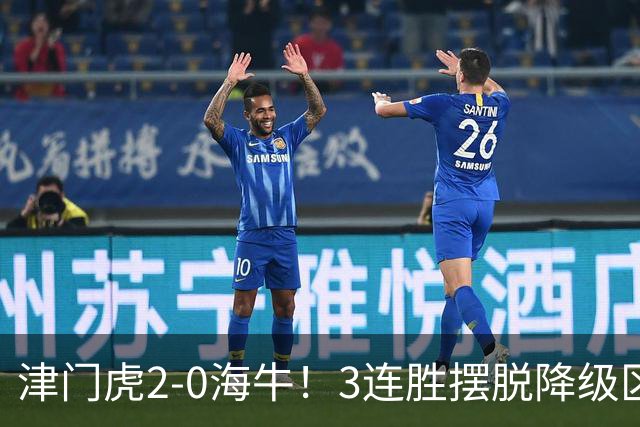 津门虎2-0海牛！3连胜摆脱降级区 基莱斯连场破门 海牛3连败跌至倒2