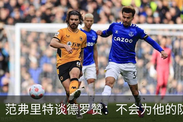 范弗里特谈德罗赞：不会为他的防守辩解 但联盟里也没谁能防住他