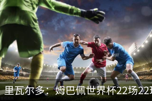 里瓦尔多：姆巴佩世界杯22场22球 他已超越梅西